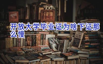 开放大学毕业证为啥下证那么慢