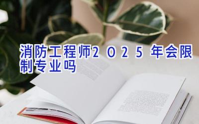 消防工程师2025年会限制专业吗