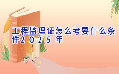 工程监理证怎么考要什么条件2025年