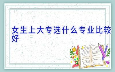 女生上大专选什么专业比较好