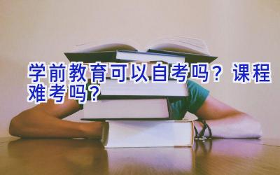 学前教育可以自考吗？课程难考吗？