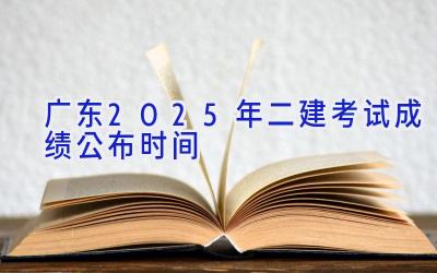 广东2025年二建考试成绩公布时间