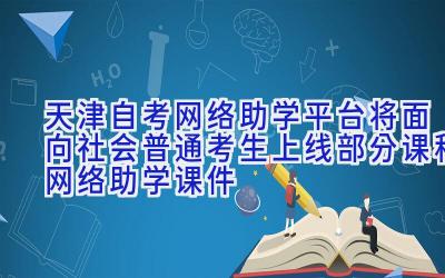 天津自考网络助学平台将面向社会普通考生上线部分课程网络助学课件