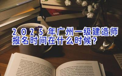 2025年广州一级建造师报名时间在什么时候？