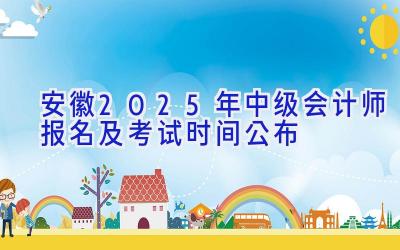 安徽2025年中级会计师报名及考试时间公布