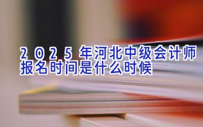 2025年河北中级会计师报名时间是什么时候