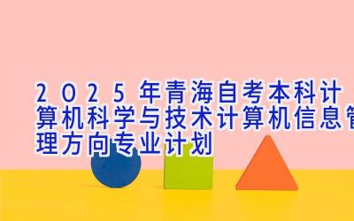 2025年青海自考本科计算机科学与技术（计算机信息管理方向）专业计划