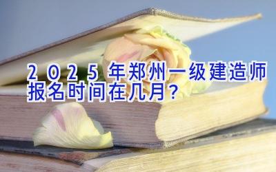 2025年郑州一级建造师报名时间在几月？