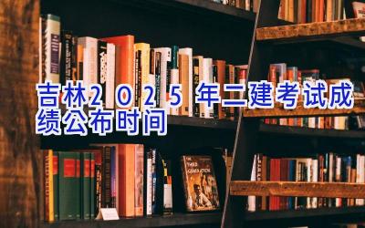 吉林2025年二建考试成绩公布时间