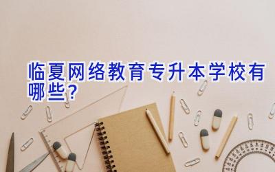 临夏网络教育专升本学校有哪些？