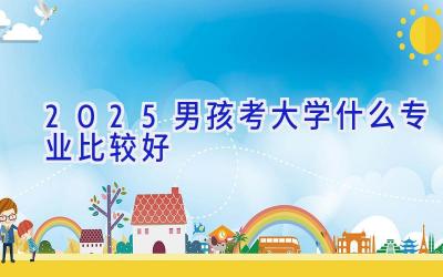 2025男孩考大学什么专业比较好