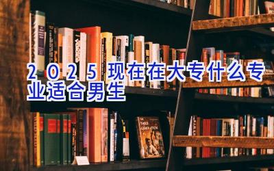 2025现在在大专什么专业适合男生