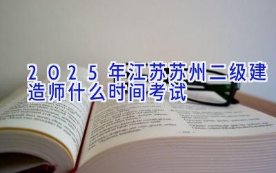 2025年江苏苏州二级建造师什么时间考试