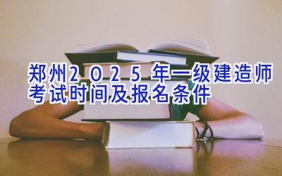 郑州2025年一级建造师考试时间及报名条件