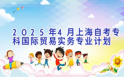 2025年4月上海自考专科国际贸易实务专业计划