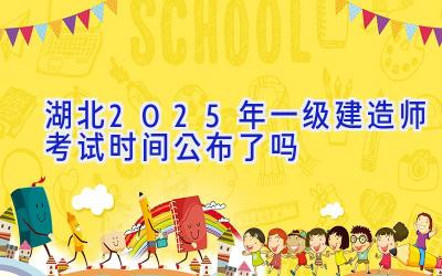 湖北2025年一级建造师考试时间公布了吗