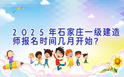 2025年石家庄一级建造师报名时间几月开始？