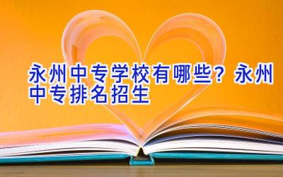 永州中专学校有哪些？永州中专排名招生