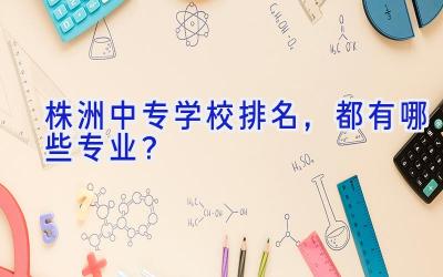 株洲中专学校排名，都有哪些专业？