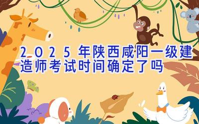 2025年陕西咸阳一级建造师考试时间确定了吗