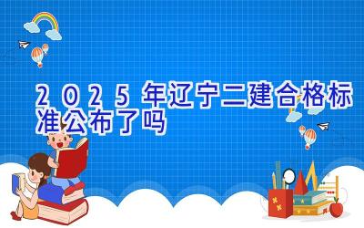 2025年辽宁二建合格标准公布了吗