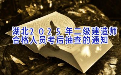 湖北2025年二级建造师合格人员考后抽查的通知