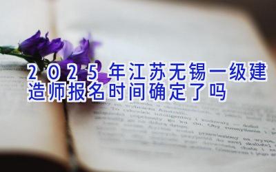 2025年江苏无锡一级建造师报名时间确定了吗