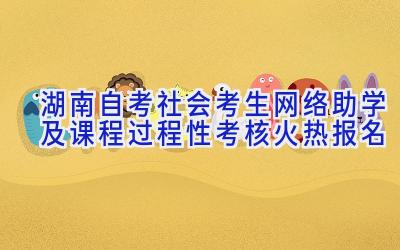 湖南自考社会考生网络助学及课程过程性考核火热报名