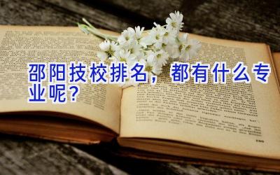 邵阳技校排名，都有什么专业呢？