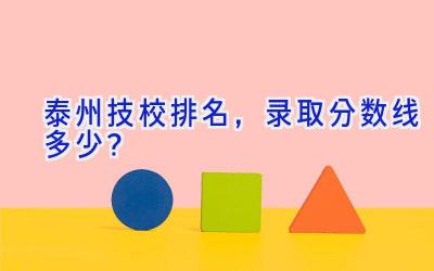 泰州技校排名，录取分数线多少？