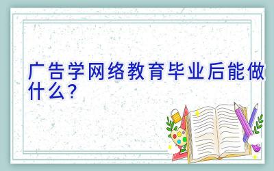 广告学网络教育毕业后能做什么？