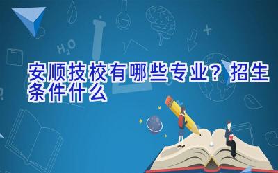 安顺技校有哪些专业？招生条件什么