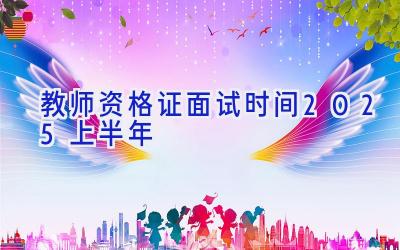 教师资格证面试时间2025上半年