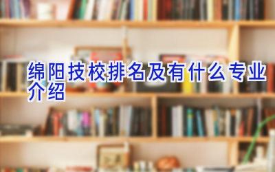 绵阳技校排名及有什么专业介绍