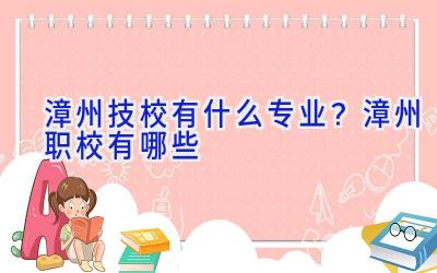 漳州技校有什么专业？漳州职校有哪些