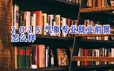 2025气象专业就业前景怎么样