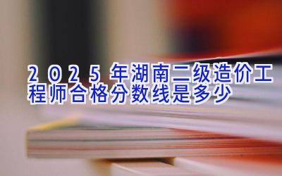 2025年湖南二级造价工程师合格分数线是多少