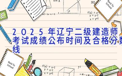 2025年辽宁二级建造师考试成绩公布时间及合格分数线