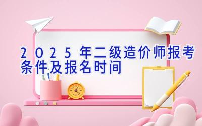 2025年二级造价师报考条件及报名时间