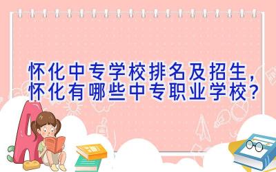 怀化中专学校排名及招生，怀化有哪些中专职业学校？