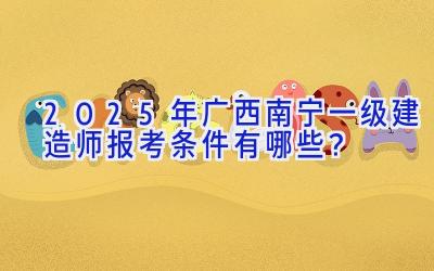 2025年广西南宁一级建造师报考条件有哪些？