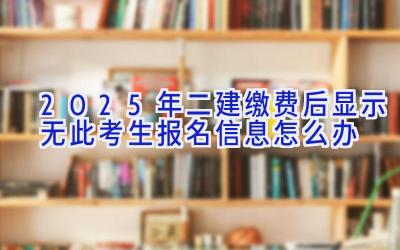 2025年二建缴费后显示无此考生报名信息怎么办