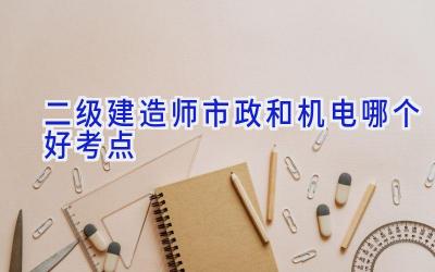 二级建造师市政和机电哪个好考点