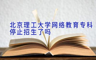 北京理工大学网络教育专科停止招生了吗