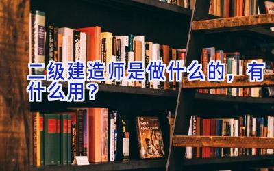 二级建造师是做什么的，有什么用？