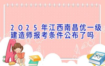 2025年江西南昌优一级建造师报考条件公布了吗