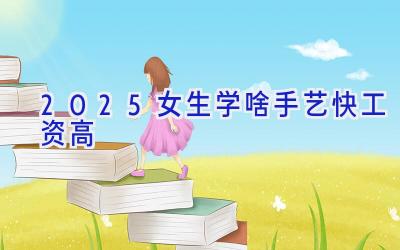 2025女生学啥手艺快工资高