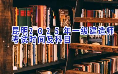 昆明2025年一级建造师考试时间及科目