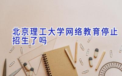 北京理工大学网络教育停止招生了吗