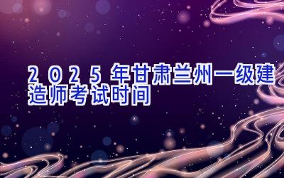 2025年甘肃兰州一级建造师考试时间